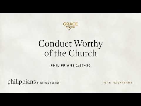 Conduct Worthy of the Church (Philippians 1:27–30) John MacArthur