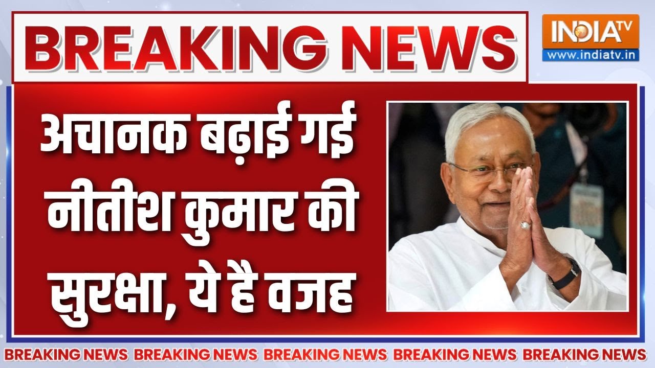 Breaking News : अचानक बढ़ाई गई नीतीश कुमार की सुरक्षा, ये है वजह