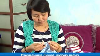 Рукодельница Динара: вопреки недугу