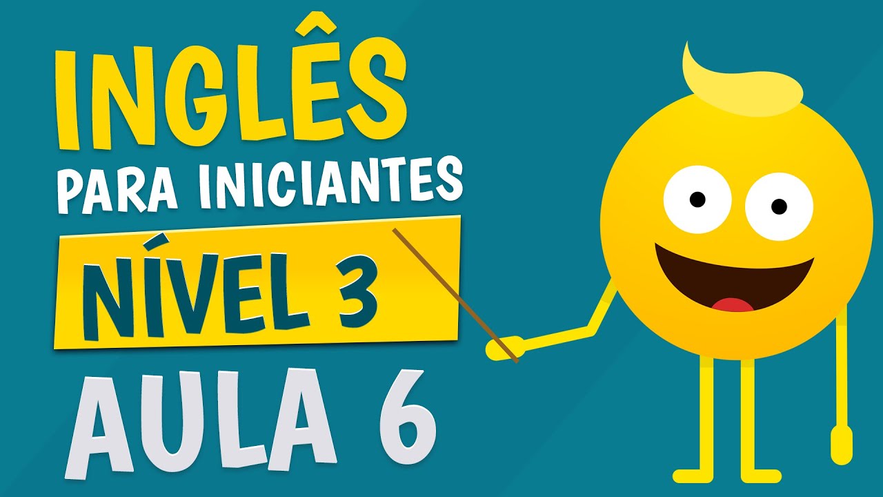 NÍVEL 3 - AULA 6 - INGLÊS PARA INICIANTES