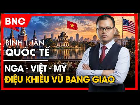 Bình luận Quốc tế: Nga – Việt – Mỹ: Cục diện thay đổi, TBT Tô Lâm và nền tảng kỷ nguyên vươn mình