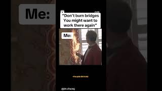 they say never burn bridges