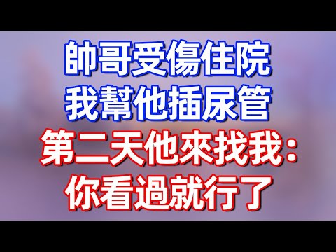【完結】帥哥受傷住院，我幫他插尿管，第二天他來找我：你看過就行了#夜讀人生 #碧荷講故事 #深夜淺讀 #情感 #完结文 #情感故事 #一口气看完 #老年生活