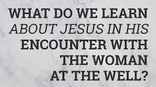 What Do We Learn about Jesus in His Encounter with the Woman at the Well?