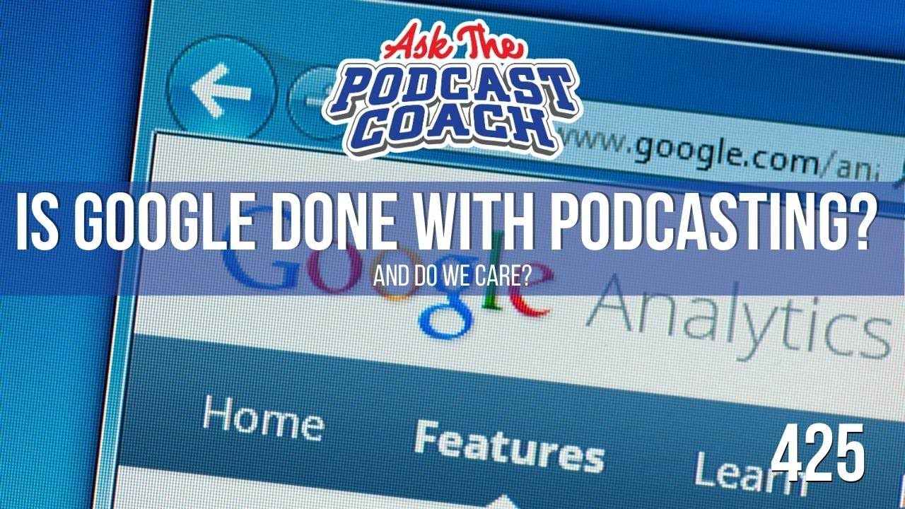 Is Google Done With Podcasting (and do we care)?