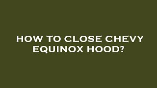 How to close chevy equinox hood?
