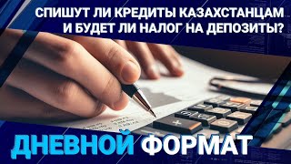 Спишут ли кредиты казахстанцам и будет ли налог на депозиты?