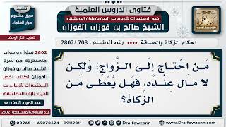 صورة [708 -2802] مَن احتاج إلى الزواج؛ ولكن لا مال عنده، فهل يُعطى من الزكاة؟ - الشيخ صالح الفوزان