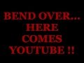 BEND OVER....HERE COMES YOUTUBE 