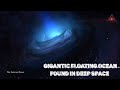 Gigantic Floating Cosmic Ocean Found In Space?140 Trillion Times Larger Than Earth@TheCosmosNews