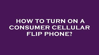 How to turn on a consumer cellular flip phone?