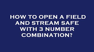 How to open a field and stream safe with 3 number combination?