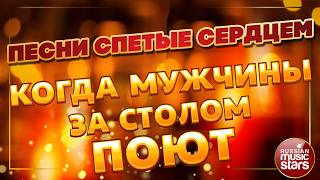 КОГДА МУЖЧИНЫ ЗА СТОЛОМ ПОЮТ ✪ ПЕСНИ СПЕТЫЕ СЕРДЦЕМ ✪ ДУШЕВНЫЕ ХИТЫ ДЛЯ МУЖСКОЙ ЛОМПАНИИ