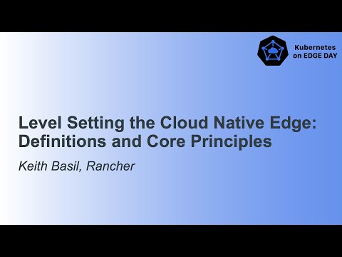 Level Setting the Cloud Native Edge: Definitions and Core Principles - Keith Basil, Rancher