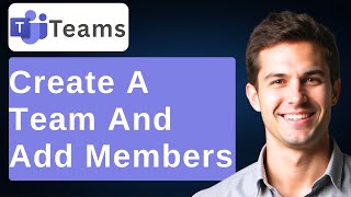 How To Create A Team And Add Members In Microsoft Teams [2026 Guide]