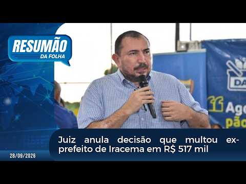 Resumão Da Folha: Juiz anula decisão que multou ex-prefeito de Iracema em R$ 517 mil