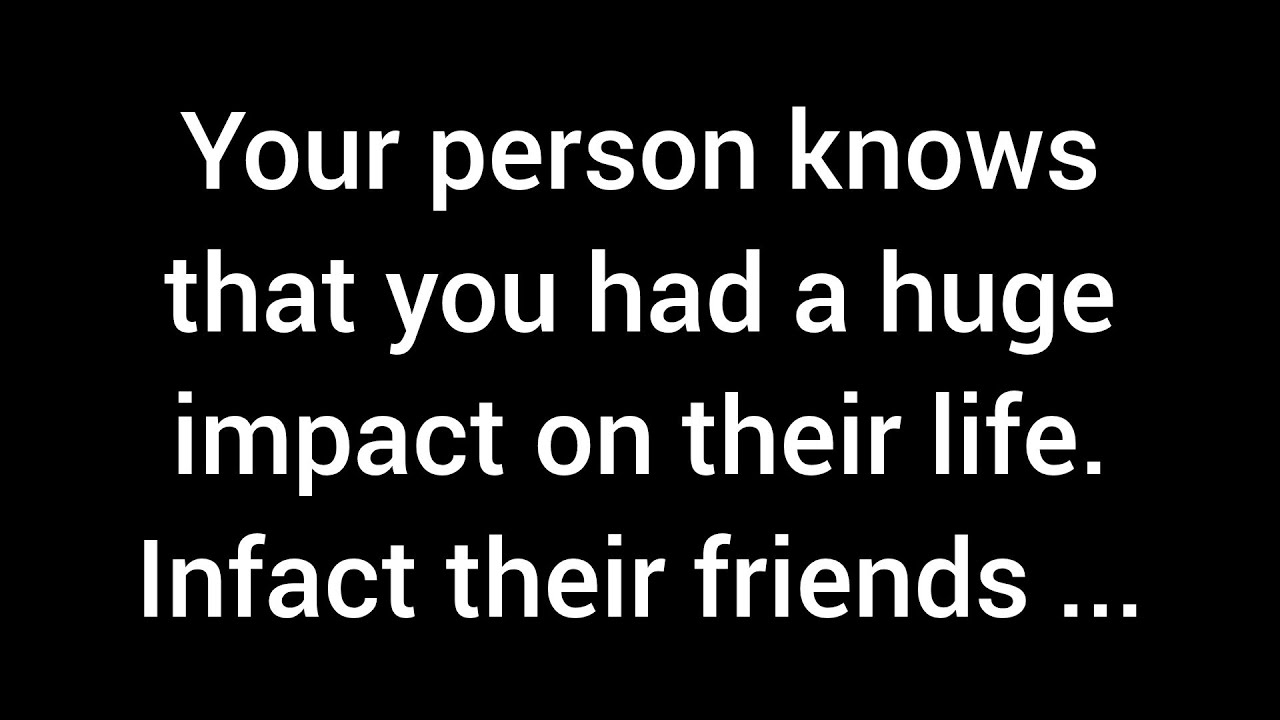 Your person is aware of the significant impact you've had on their ...