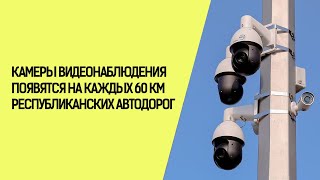 КАМЕРЫ ВИДЕОНАБЛЮДЕНИЯ ПОЯВЯТСЯ НА КАЖДЫХ 60 КМ РЕСПУБЛИКАНСКИХ АВТОДОРОГ