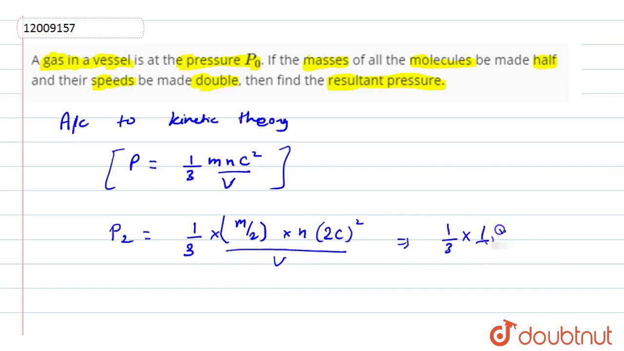 Watch video A gas in a vessel is at the pressure `P_(0)`. If the masses of all the molecules be made Now A gas in a vessel is at the pressure `P_(0)`. If the masses of all the molecules be made