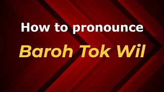 How to pronounce Baroh Tok Wil