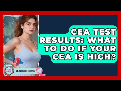 CEA Test Results: What To Do If Your CEA Is High? - Colon Health Channel