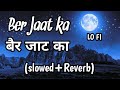 Ber Jaat ka Lo Fi Slowed+Reverb Song | बैर जाट का गाना | Remake |New Jaat Song | New Haryanvi So