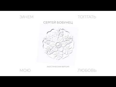 Сергей Бобунец - Зачем Топтать Мою Любовь (акустика 2019)