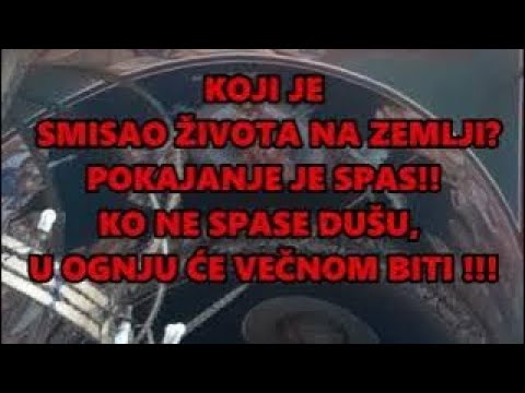 KOJI JE SMISAO ŽIVOTA NA ZEMLJI?POKAJANJE JE SPAS!!KO NE SPASE DUŠU, U OGNJU ĆE VEČNOM BITI !!!