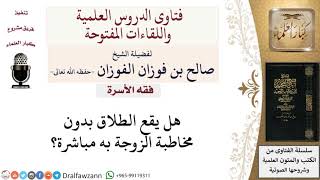 هل يقع الطلاق بدون مخاطبة الزوجة به مباشرة؟ لمعالي الشيخ صالح الفوزان