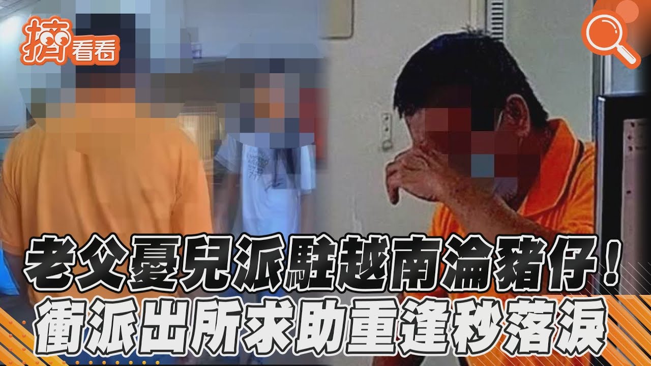 老父憂兒派駐越南淪豬仔！衝派出所求助重逢秒落淚