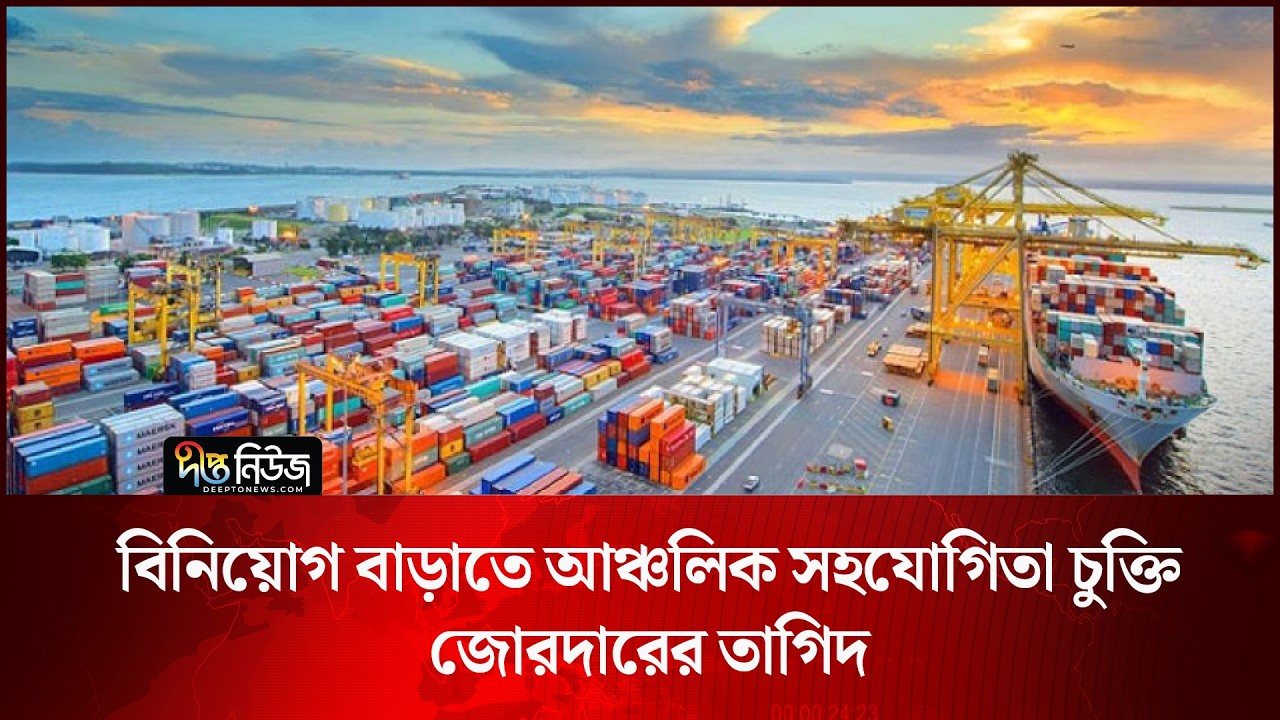 বিনিয়োগ বাড়াতে আঞ্চলিক সহযোগিতা চুক্তি জোরদারের তাগিদ l Regional Cooperation l Trade l Deepto News