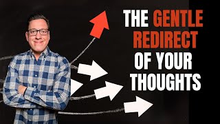 The Gentle Redirect of Your Thoughts