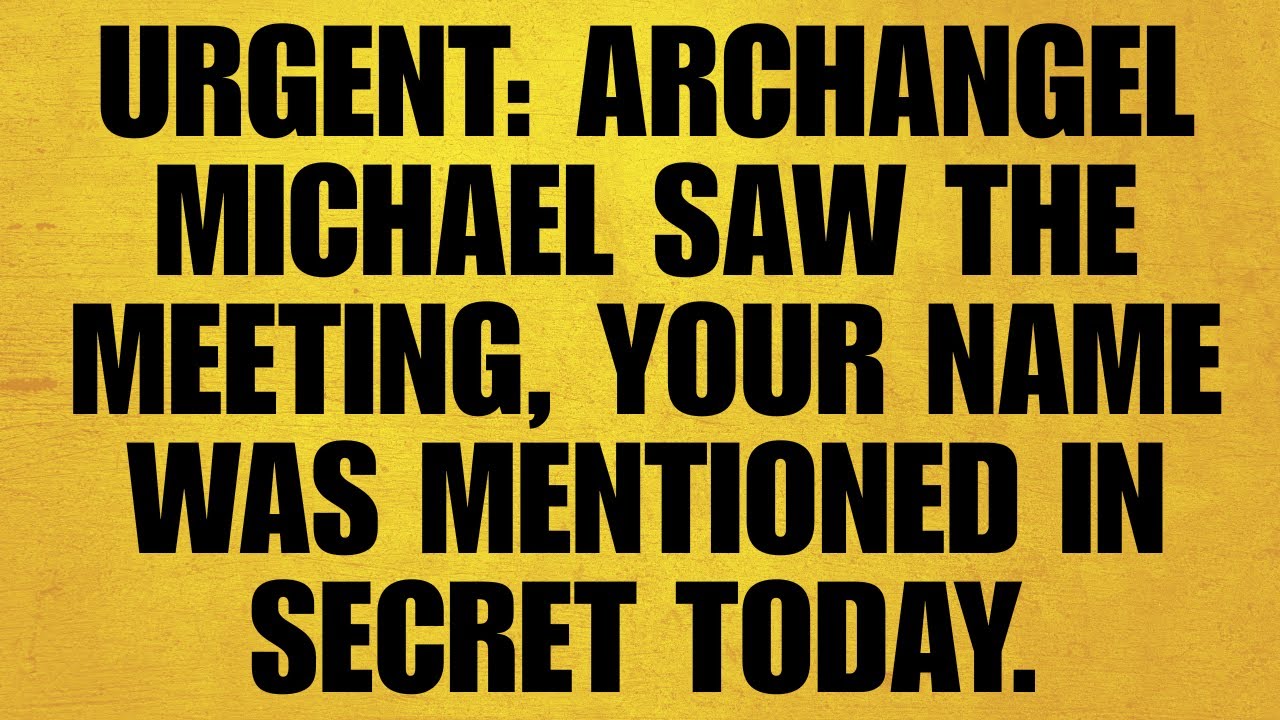 🔴URGENT: ARCHANGEL MICHAEL SAW THE MEETING, YOUR NAME WAS MENTIONED IN SECRET TODAY. OPEN NOW!