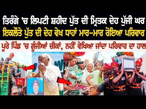 ਤਿਰੰਗੇ 'ਚ ਲਿਪਟੀ ਸ਼ਹੀਦ ਪੁੱਤ ਦੀ ਮ੍ਰਿਤਕ ਦੇਹ ਪੁੱਜੀ ਘਰ, ਇਕਲੌਤੇ ਪੁੱਤ ਦੀ ਦੇਹ ਵੇਖ ਧਾਹਾਂ ਮਾਰ-ਮਾਰ ਰੋਇਆ ਪਰਿਵਾਰ