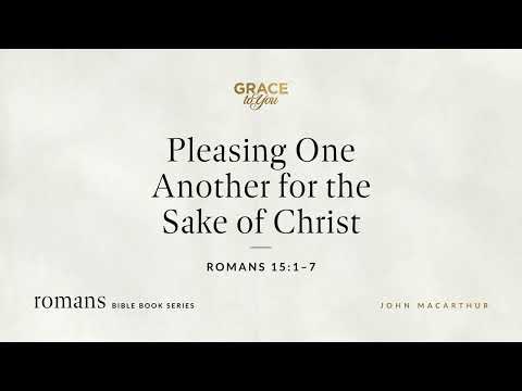 Pleasing One Another for the Sake of Christ (Romans 15:1–7) John MacArthur