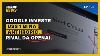 Big Deals | Google faz investimento na Anthropic, startup rival de OpenAi, no valor de US$1B | #103