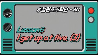 [철원초 5학년]_#30_Lesson6. I get up at five. (3/6)