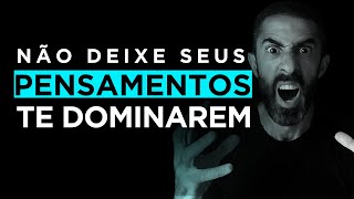NÃO DEIXE SEUS PENSAMENTOS TE DOMINAREM | Mente Forte