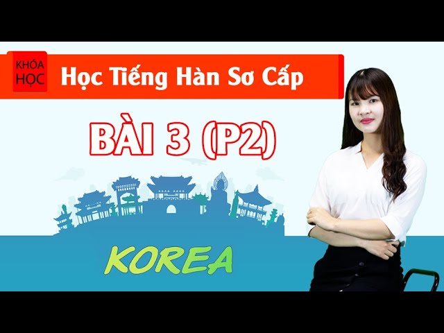 Học tiếng Hàn sơ cấp 1 Online - Bài 3 Đặc Điểm Của Tiếng Hàn P2