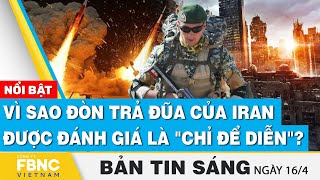 Tin Sáng 16/4 | Vì sao đòn trả đũa của Iran được đánh giá là chỉ để diễn? | FBNC