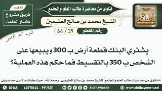 يشتري البنك قطعة أرض ب 300 ويبيعها على الشخص ب 350 بالتقسيط فما حكم هذه العملية