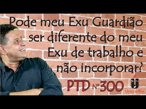PTD nº 300 - Pode meu Exu Guardião ser diferente do meu Exu de trabalho e não incorporar?