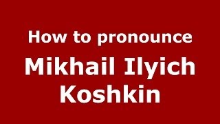 How to pronounce Mikhail Ilyich Koshkin