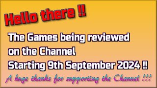 Hello there !!  The Games being reviewed on the Channel starting 9th September 2024 are...