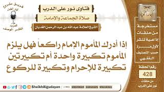 صورة إذا أدرك المأموم الإمام راكعاً فهل يلزم المأموم تكبيرة واحدة أم تكبيرتين؟الشيخ عبدالله الغديان