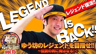 ゆう坊のレジェンドを目指せ！ 〜伝説の男に俺はなる〜 vol.15  