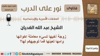 صورة زوجة أخيها تسيء معاملة اخوانها وامها تعينها فما توجيهكم لها؟ الشيخ الغديان - مشروع كبار العلماء