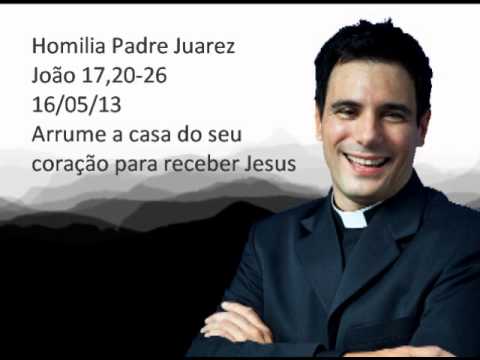 Homilia Padre Juarez - João 17,20-26 - 16/05/13 - Arrume a casa do seu coração para receber Jesus