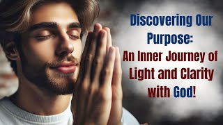 Discovering Our Purpose: An Inner Journey of Light and Clarity with God!