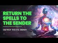 Return The Spells To The Senders Release All Negative Blocks Black Magic Destroy The Evil Energy
